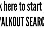 click here to start your WALKOUT SEARCH